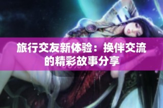 旅行交友新体验：换伴交流的精彩故事分享