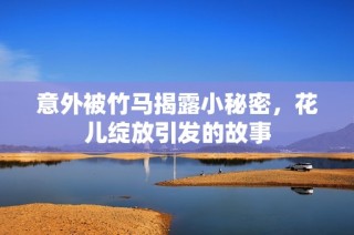 意外被竹马揭露小秘密，花儿绽放引发的故事