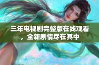 三年电视剧完整版在线观看，全新剧情尽在其中