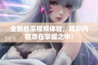 全新丝瓜视频体验，精彩内容尽在掌握之中！