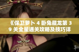 《保卫萝卜 4 卧兔藏龙第 39 关全星通关攻略及技巧详解》