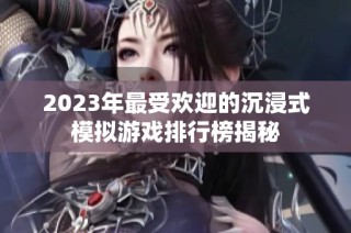 2023年最受欢迎的沉浸式模拟游戏排行榜揭秘