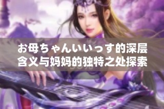 お母ちゃんいいっす的深层含义与妈妈的独特之处探索