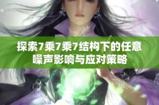 探索7乘7乘7结构下的任意噪声影响与应对策略