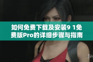 如何免费下载及安装9 1免费版Pro的详细步骤与指南