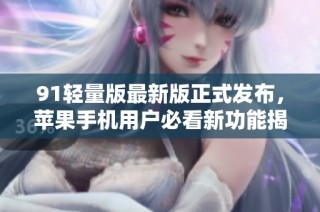 91轻量版最新版正式发布，苹果手机用户必看新功能揭秘