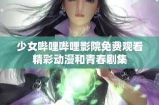 少女哔哩哔哩影院免费观看精彩动漫和青春剧集