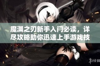 魔渊之刃新手入门必读，详尽攻略助你迅速上手游戏技巧