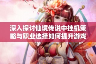 深入探讨仙境传说中挂机策略与职业选择如何提升游戏效率和体验