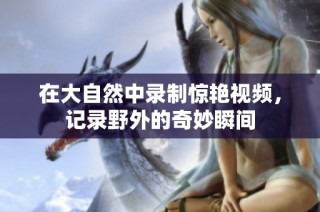 在大自然中录制惊艳视频，记录野外的奇妙瞬间