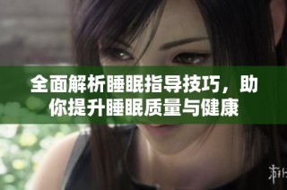 全面解析睡眠指导技巧，助你提升睡眠质量与健康