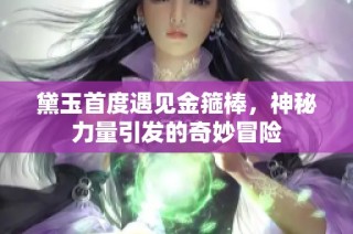 黛玉首度遇见金箍棒，神秘力量引发的奇妙冒险