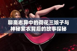 聊斋志异中的荷花三娘子与神秘紫衣背后的故事探秘