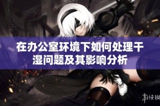 在办公室环境下如何处理干湿问题及其影响分析