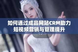 如何通过成品网站CRM助力短视频营销与管理提升