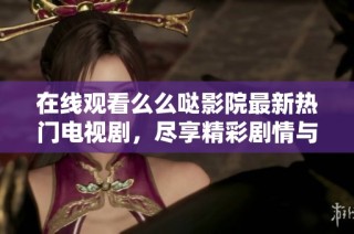 在线观看么么哒影院最新热门电视剧，尽享精彩剧情与演员表演