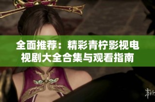 全面推荐：精彩青柠影视电视剧大全合集与观看指南