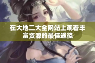 在大地二大全网站上观看丰富资源的最佳途径