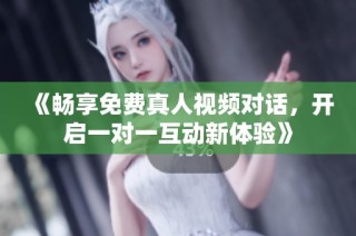 《畅享免费真人视频对话，开启一对一互动新体验》