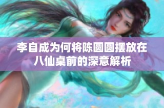 李自成为何将陈圆圆摆放在八仙桌前的深意解析
