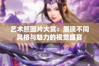 艺术照图片大赏：展现不同风格与魅力的视觉盛宴