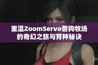 重温ZoomServo兽狗牧场的奇幻之旅与育种秘诀