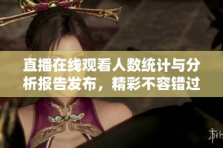 直播在线观看人数统计与分析报告发布，精彩不容错过