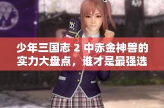 少年三国志 2 中赤金神兽的实力大盘点，谁才是最强选择呢