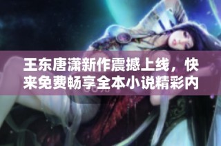 王东唐潇新作震撼上线，快来免费畅享全本小说精彩内容