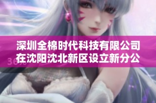 深圳全棉时代科技有限公司在沈阳沈北新区设立新分公司进一步拓展市场计划