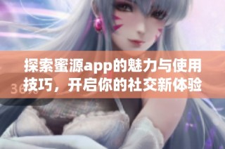 探索蜜源app的魅力与使用技巧，开启你的社交新体验