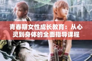 青春期女性成长教育：从心灵到身体的全面指导课程