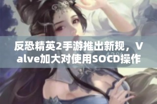反恐精英2手游推出新规，Valve加大对使用SOCD操作的玩家惩罚力度