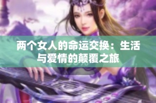 两个女人的命运交换：生活与爱情的颠覆之旅