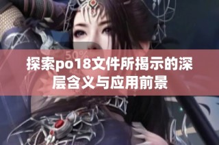 探索po18文件所揭示的深层含义与应用前景
