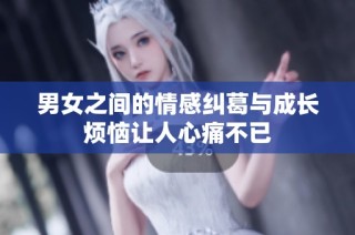 男女之间的情感纠葛与成长烦恼让人心痛不已