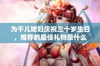 为干儿媳妇庆祝三十岁生日，推荐的最佳礼物是什么