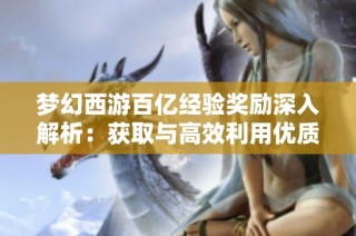 梦幻西游百亿经验奖励深入解析：获取与高效利用优质魔兽要诀的方法与建议