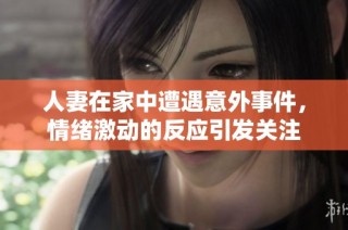 人妻在家中遭遇意外事件，情绪激动的反应引发关注