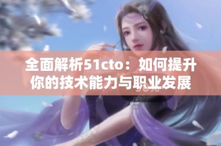 全面解析51cto：如何提升你的技术能力与职业发展