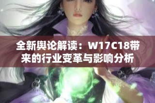 全新舆论解读：W17C18带来的行业变革与影响分析