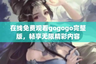 在线免费观看gogogo完整版，畅享无限精彩内容