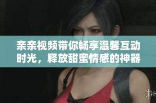 亲亲视频带你畅享温馨互动时光，释放甜蜜情感的神器