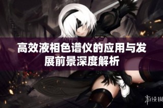 高效液相色谱仪的应用与发展前景深度解析