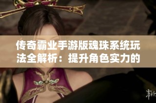 传奇霸业手游版魂珠系统玩法全解析：提升角色实力的策略与技巧分享