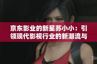 京东影业的新星苏小小：引领现代影视行业的新潮流与变革