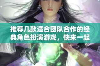 推荐几款适合团队合作的经典角色扮演游戏，快来一起体验吧！