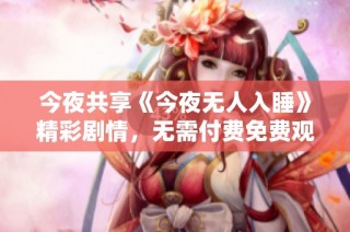 今夜共享《今夜无人入睡》精彩剧情，无需付费免费观看