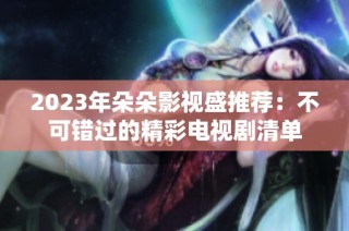 2023年朵朵影视盛推荐：不可错过的精彩电视剧清单