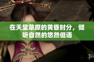 在天堂草原的黄昏时分，倾听自然的悠然低语